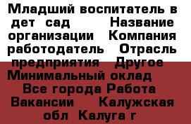 Младший воспитатель в дет. сад N113 › Название организации ­ Компания-работодатель › Отрасль предприятия ­ Другое › Минимальный оклад ­ 1 - Все города Работа » Вакансии   . Калужская обл.,Калуга г.